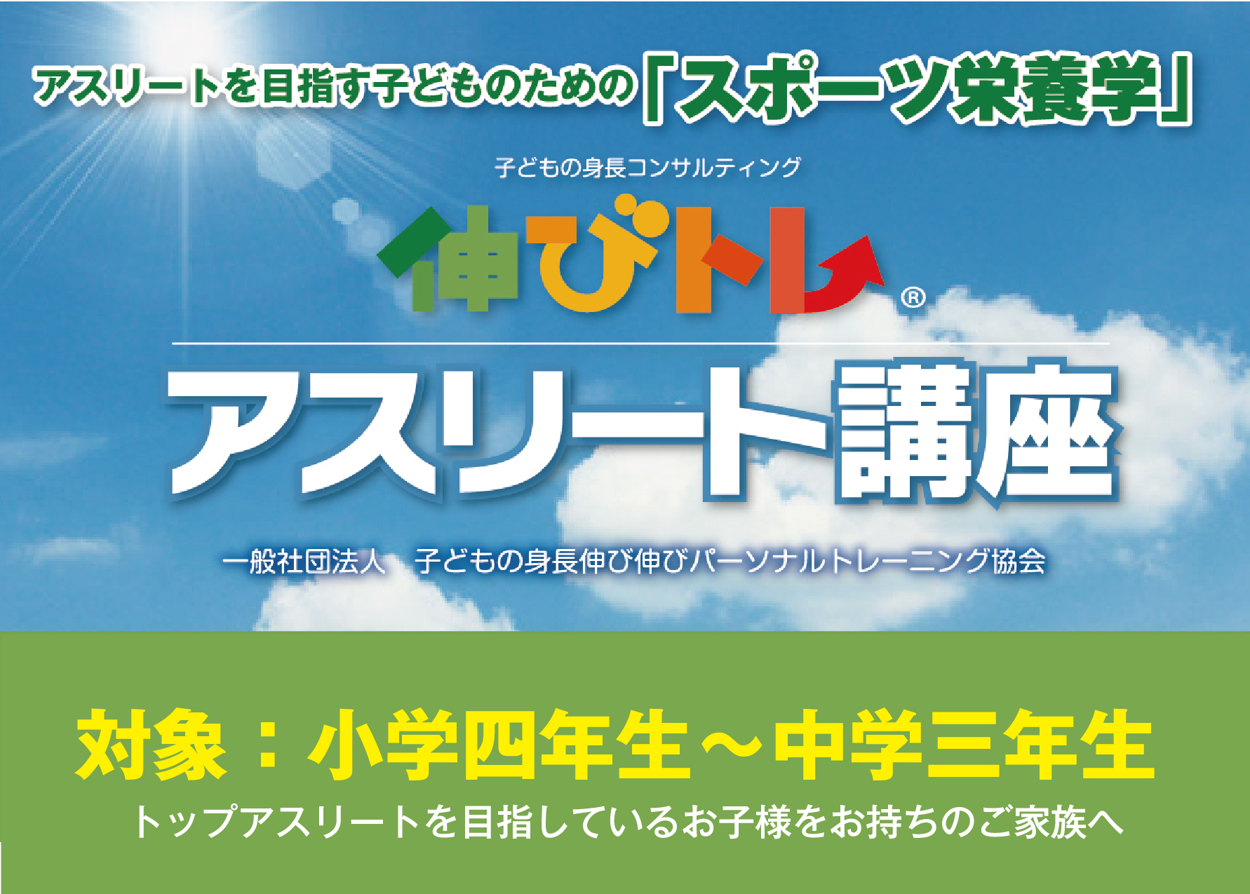 アスリートを目ざす子どものための「スポーツ栄養学」子どもの身長コンサルティング　伸びトレ　トップアスリート講座一般社団法人　子どもの身長伸び伸びパーソナルトレーニング協会　対象：小学四年生〜中学三年生　トップアスリートを目指しているお子様をお持ちのご家族へ　